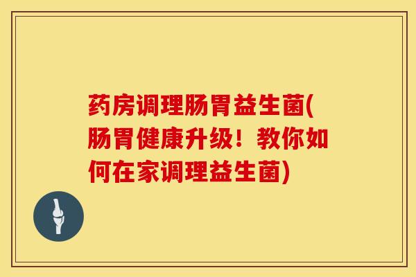 药房调理肠胃益生菌(肠胃健康升级！教你如何在家调理益生菌)