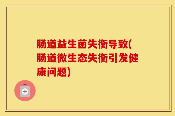 肠道益生菌失衡导致(肠道微生态失衡引发健康问题)