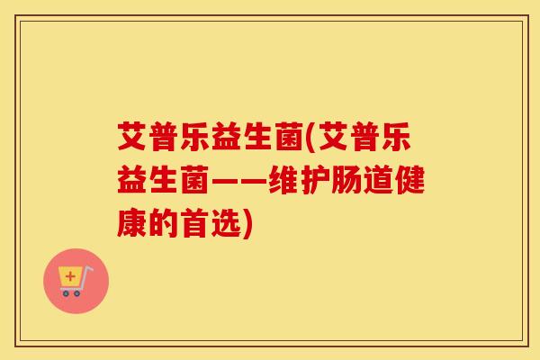艾普乐益生菌(艾普乐益生菌——维护肠道健康的首选)