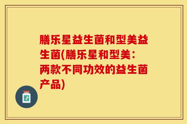 膳乐星益生菌和型美益生菌(膳乐星和型美：两款不同功效的益生菌产品)