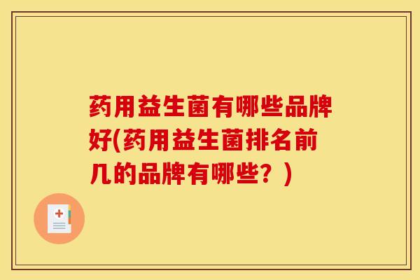 药用益生菌有哪些品牌好(药用益生菌排名前几的品牌有哪些？)