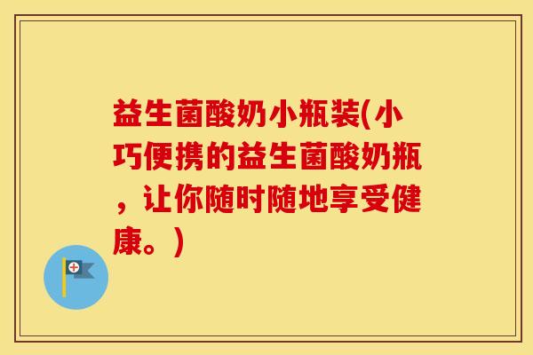 益生菌酸奶小瓶装(小巧便携的益生菌酸奶瓶，让你随时随地享受健康。)