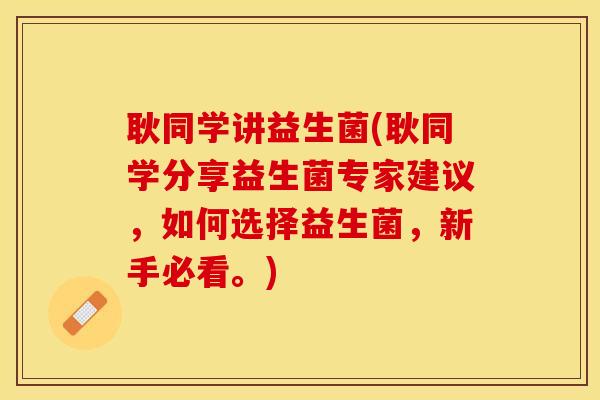 耿同学讲益生菌(耿同学分享益生菌专家建议，如何选择益生菌，新手必看。)