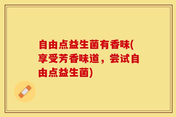自由点益生菌有香味(享受芳香味道，尝试自由点益生菌)