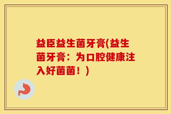 益臣益生菌牙膏(益生菌牙膏：为口腔健康注入好菌菌！)