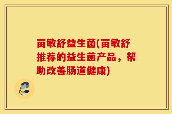 苗敏舒益生菌(苗敏舒推荐的益生菌产品，帮助改善肠道健康)