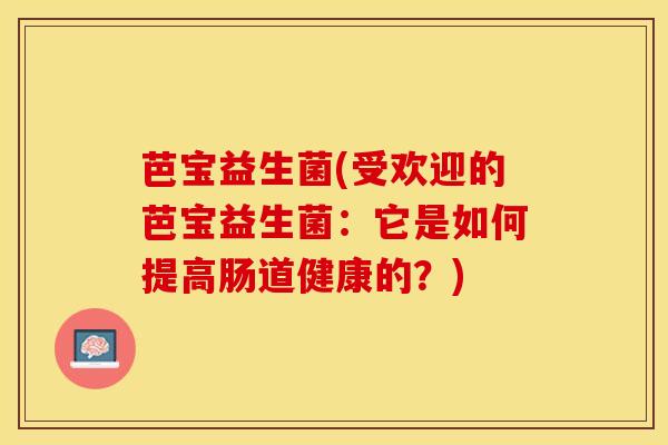 芭宝益生菌(受欢迎的芭宝益生菌：它是如何提高肠道健康的？)