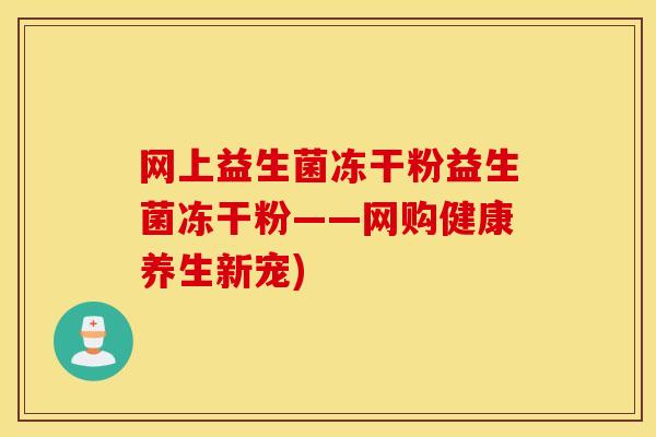 网上益生菌冻干粉益生菌冻干粉——网购健康养生新宠)