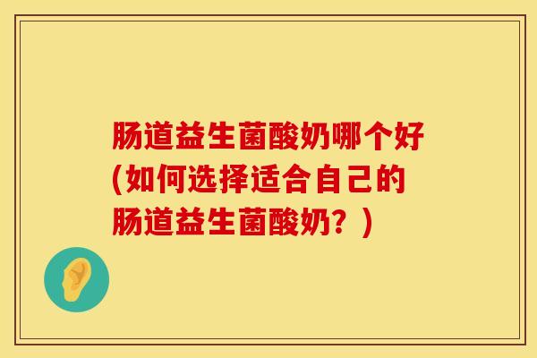 肠道益生菌酸奶哪个好(如何选择适合自己的肠道益生菌酸奶？)