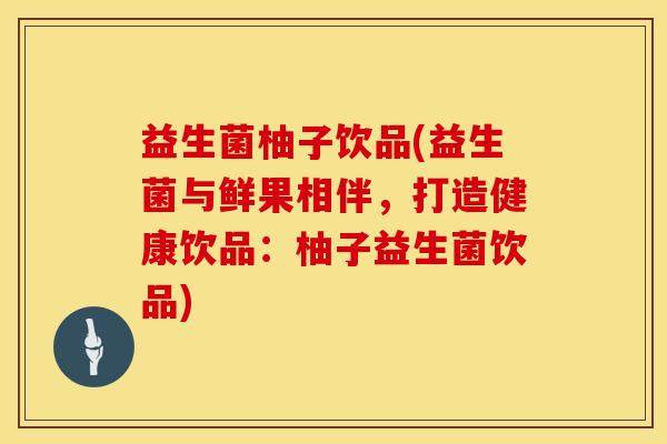益生菌柚子饮品(益生菌与鲜果相伴，打造健康饮品：柚子益生菌饮品)