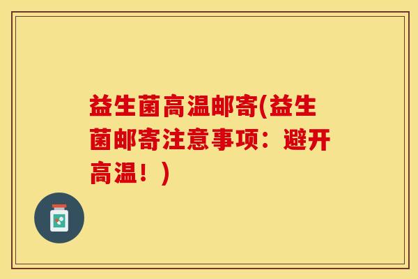 益生菌高温邮寄(益生菌邮寄注意事项：避开高温！)