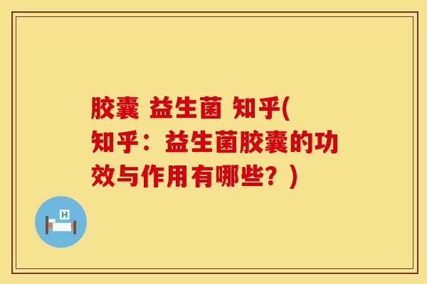 胶囊 益生菌 知乎(知乎：益生菌胶囊的功效与作用有哪些？)