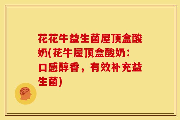 花花牛益生菌屋顶盒酸奶(花牛屋顶盒酸奶：口感醇香，有效补充益生菌)