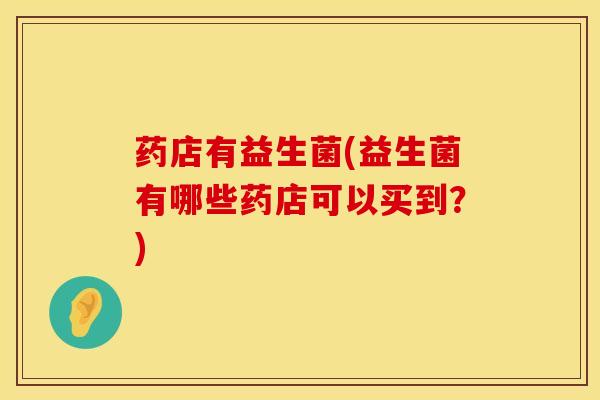 药店有益生菌(益生菌有哪些药店可以买到？)