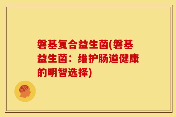 磐基复合益生菌(磐基益生菌：维护肠道健康的明智选择)