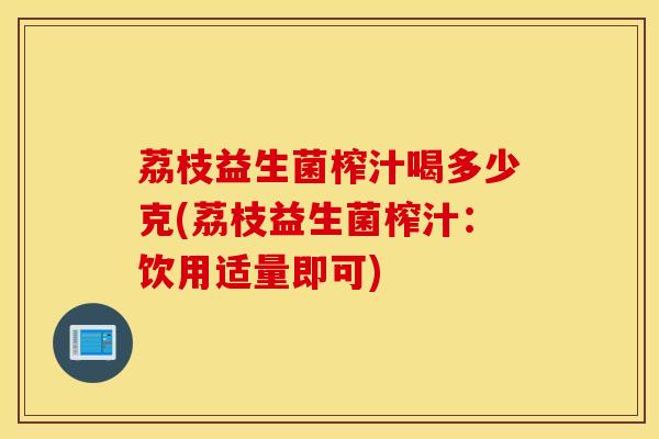 荔枝益生菌榨汁喝多少克(荔枝益生菌榨汁：饮用适量即可)