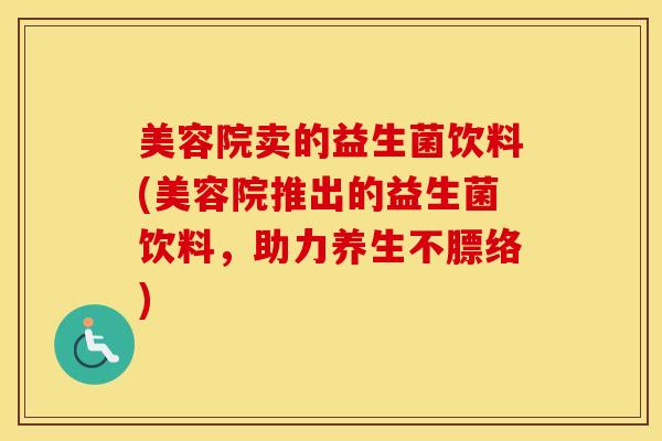 美容院卖的益生菌饮料(美容院推出的益生菌饮料，助力养生不膘络)
