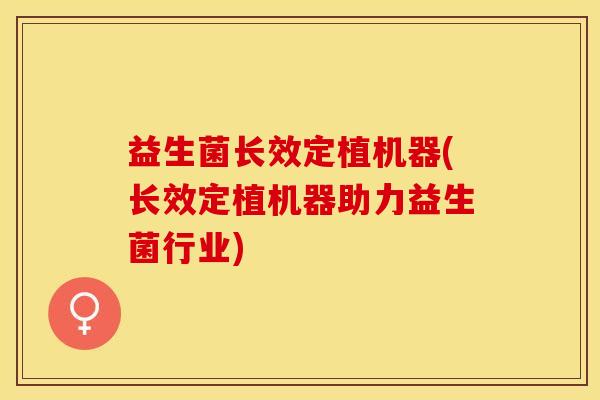 益生菌长效定植机器(长效定植机器助力益生菌行业)