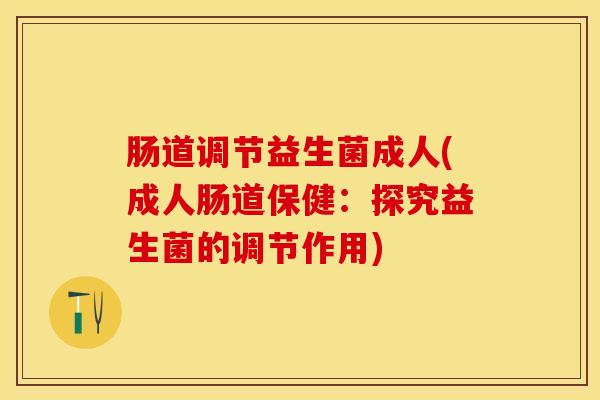 肠道调节益生菌成人(成人肠道保健：探究益生菌的调节作用)