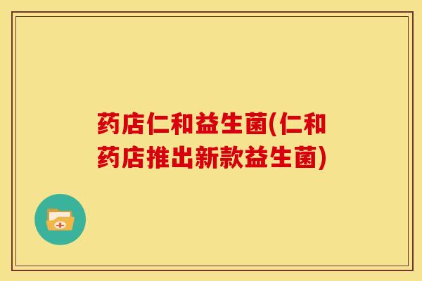 药店仁和益生菌(仁和药店推出新款益生菌)