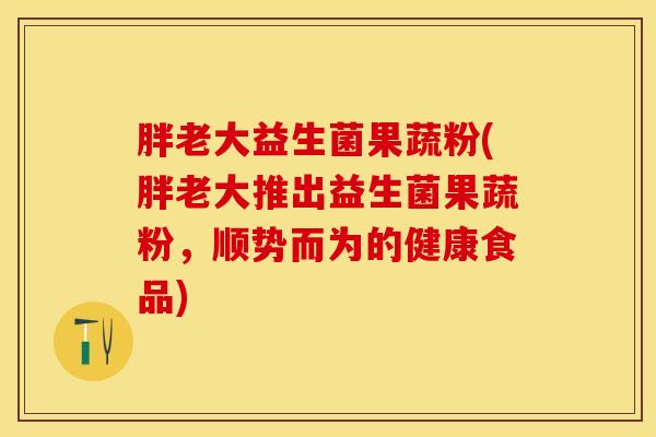 胖老大益生菌果蔬粉(胖老大推出益生菌果蔬粉，顺势而为的健康食品)