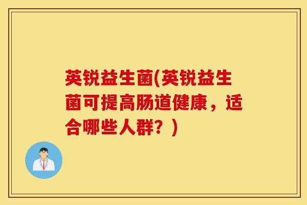 英锐益生菌(英锐益生菌可提高肠道健康，适合哪些人群？)