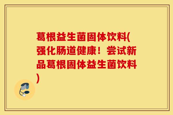 葛根益生菌固体饮料(强化肠道健康！尝试新品葛根固体益生菌饮料)