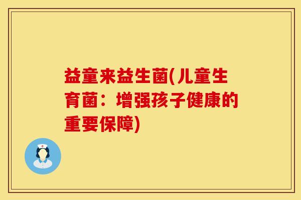 益童来益生菌(儿童生育菌：增强孩子健康的重要保障)