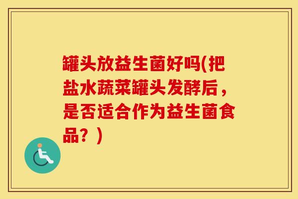 罐头放益生菌好吗(把盐水蔬菜罐头发酵后，是否适合作为益生菌食品？)