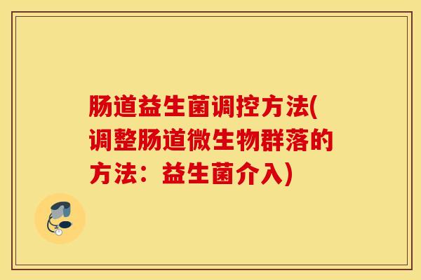 肠道益生菌调控方法(调整肠道微生物群落的方法：益生菌介入)
