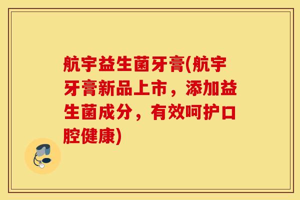 航宇益生菌牙膏(航宇牙膏新品上市，添加益生菌成分，有效呵护口腔健康)