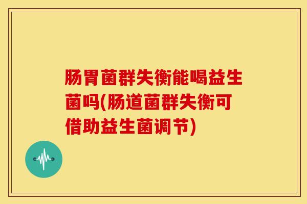 肠胃菌群失衡能喝益生菌吗(肠道菌群失衡可借助益生菌调节)