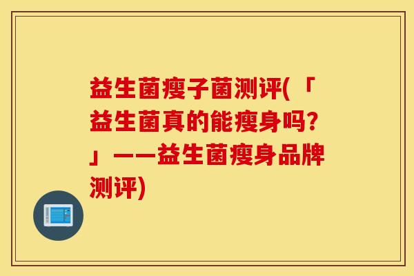 益生菌瘦子菌测评(「益生菌真的能瘦身吗？」——益生菌瘦身品牌测评)