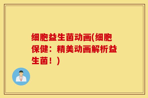 细胞益生菌动画(细胞保健：精美动画解析益生菌！)