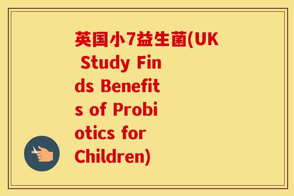 英国小7益生菌(UK Study Finds Benefits of Probiotics for Children)