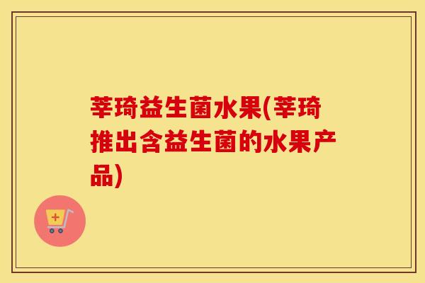 莘琦益生菌水果(莘琦推出含益生菌的水果产品)