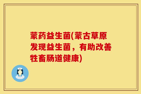 蒙药益生菌(蒙古草原发现益生菌，有助改善牲畜肠道健康)