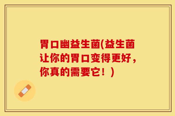 胃口幽益生菌(益生菌让你的胃口变得更好，你真的需要它！)