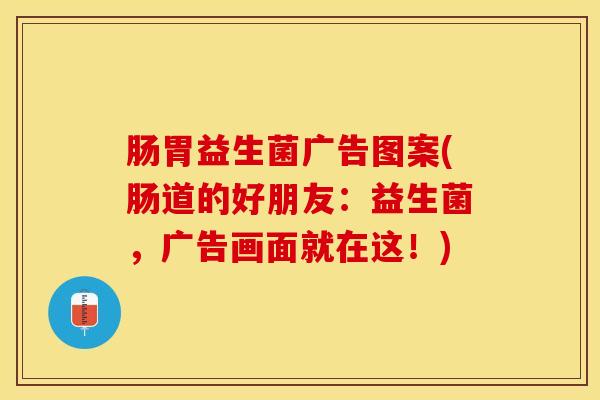 肠胃益生菌广告图案(肠道的好朋友：益生菌，广告画面就在这！)