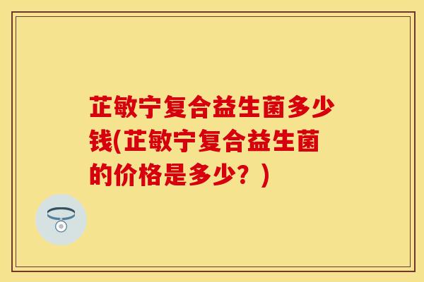 芷敏宁复合益生菌多少钱(芷敏宁复合益生菌的价格是多少？)