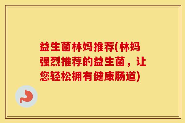 益生菌林妈推荐(林妈强烈推荐的益生菌，让您轻松拥有健康肠道)