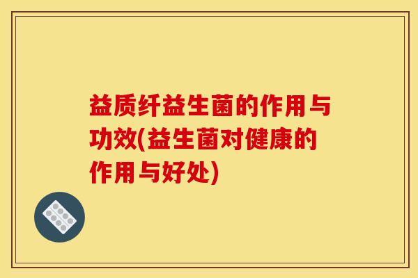 益质纤益生菌的作用与功效(益生菌对健康的作用与好处)