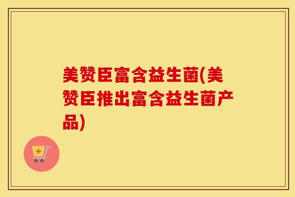 美赞臣富含益生菌(美赞臣推出富含益生菌产品)
