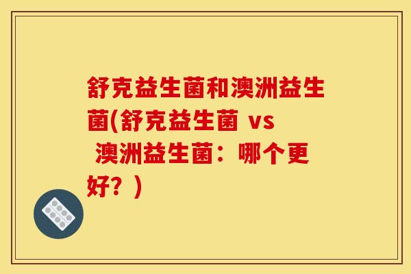 舒克益生菌和澳洲益生菌(舒克益生菌 vs 澳洲益生菌：哪个更好？)
