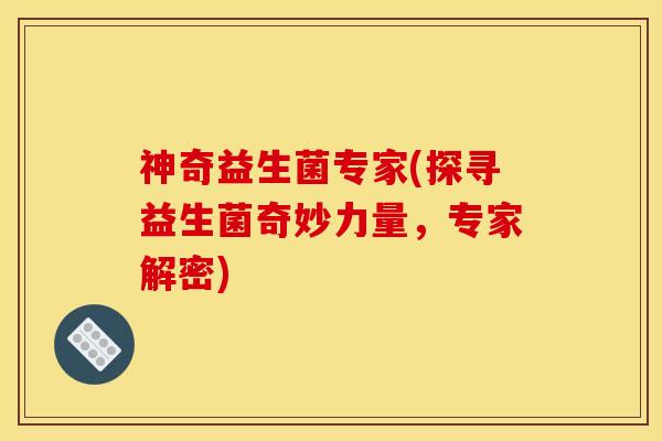 神奇益生菌专家(探寻益生菌奇妙力量，专家解密)
