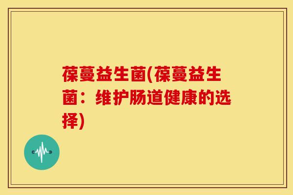 葆蔓益生菌(葆蔓益生菌：维护肠道健康的选择)