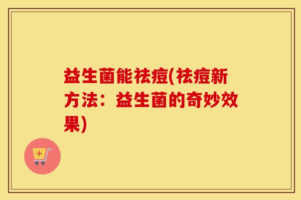 益生菌能祛痘(祛痘新方法：益生菌的奇妙效果)