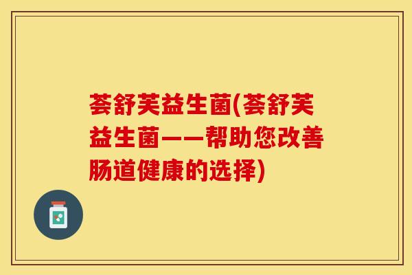 荟舒芙益生菌(荟舒芙益生菌——帮助您改善肠道健康的选择)