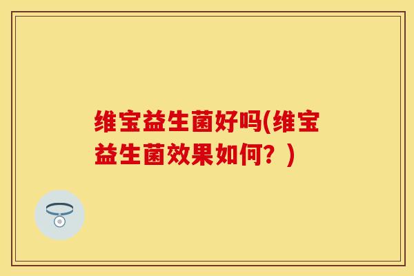 维宝益生菌好吗(维宝益生菌效果如何？)