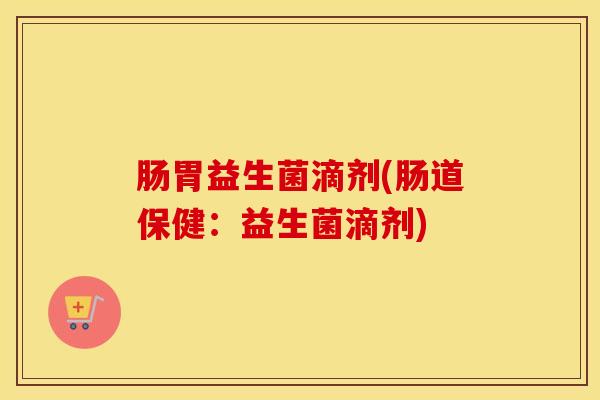 肠胃益生菌滴剂(肠道保健：益生菌滴剂)